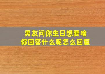 男友问你生日想要啥你回答什么呢怎么回复