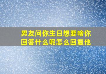 男友问你生日想要啥你回答什么呢怎么回复他