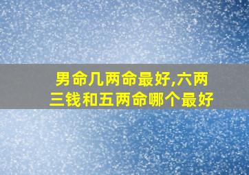 男命几两命最好,六两三钱和五两命哪个最好