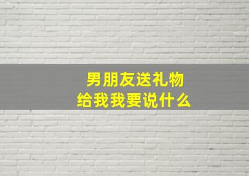 男朋友送礼物给我我要说什么