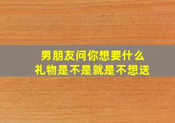 男朋友问你想要什么礼物是不是就是不想送