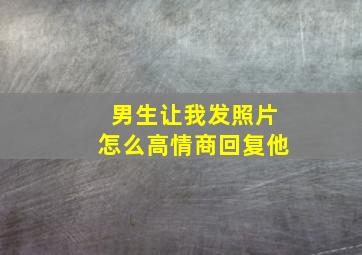 男生让我发照片怎么高情商回复他