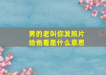 男的老叫你发照片给他看是什么意思