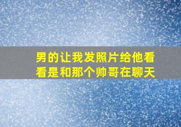 男的让我发照片给他看看是和那个帅哥在聊天