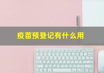 疫苗预登记有什么用