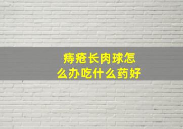 痔疮长肉球怎么办吃什么药好