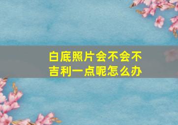 白底照片会不会不吉利一点呢怎么办