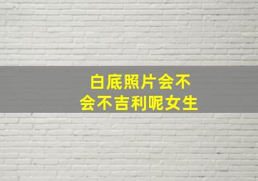 白底照片会不会不吉利呢女生