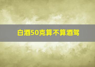 白酒50克算不算酒驾