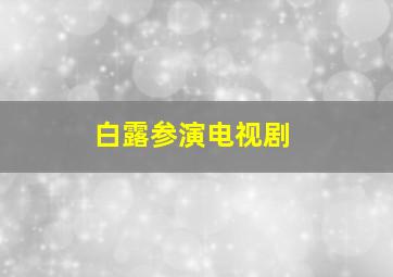 白露参演电视剧