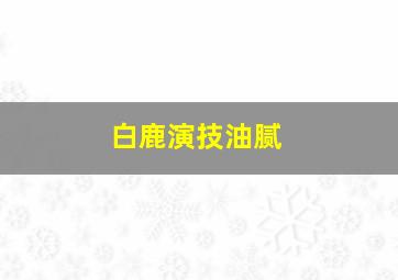 白鹿演技油腻