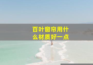 百叶窗帘用什么材质好一点