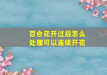 百合花开过后怎么处理可以连续开花