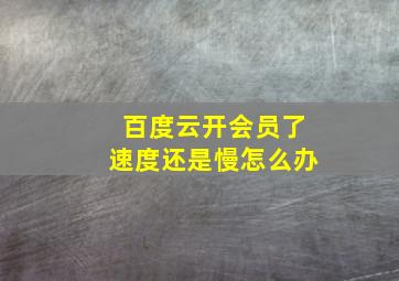 百度云开会员了速度还是慢怎么办