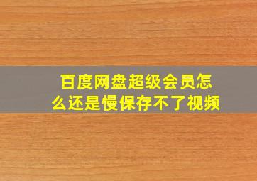 百度网盘超级会员怎么还是慢保存不了视频