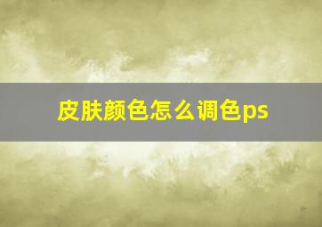 皮肤颜色怎么调色ps