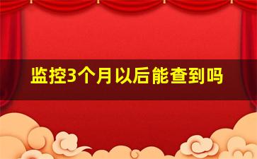 监控3个月以后能查到吗