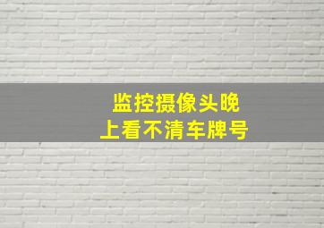 监控摄像头晚上看不清车牌号