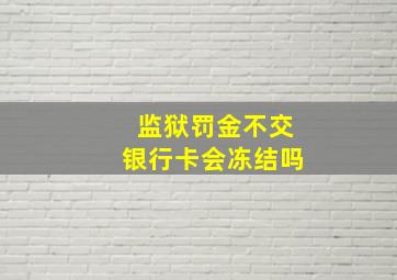 监狱罚金不交银行卡会冻结吗