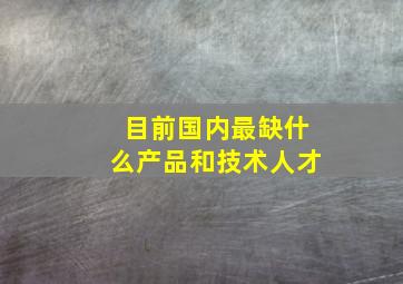 目前国内最缺什么产品和技术人才