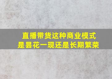 直播带货这种商业模式是昙花一现还是长期繁荣