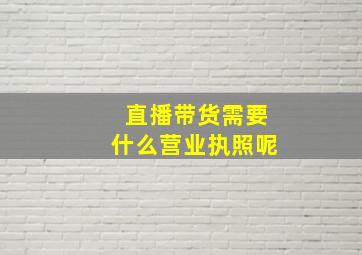 直播带货需要什么营业执照呢