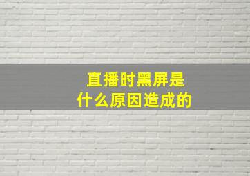 直播时黑屏是什么原因造成的