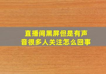 直播间黑屏但是有声音很多人关注怎么回事