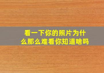 看一下你的照片为什么那么难看你知道啥吗