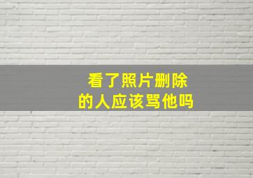 看了照片删除的人应该骂他吗