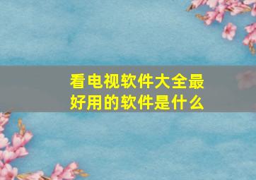 看电视软件大全最好用的软件是什么