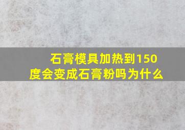 石膏模具加热到150度会变成石膏粉吗为什么