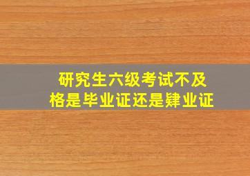 研究生六级考试不及格是毕业证还是肄业证