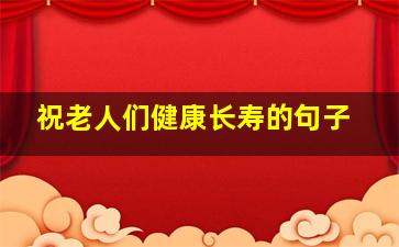 祝老人们健康长寿的句子