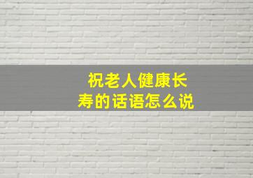 祝老人健康长寿的话语怎么说