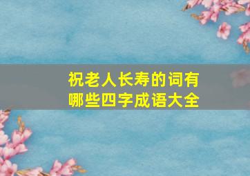 祝老人长寿的词有哪些四字成语大全