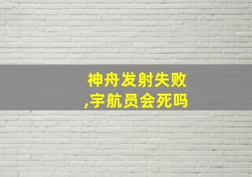 神舟发射失败,宇航员会死吗