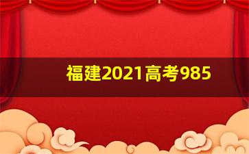 福建2021高考985