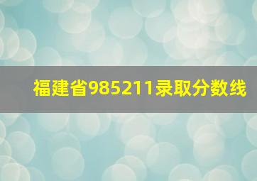 福建省985211录取分数线