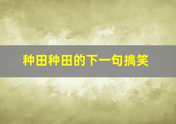 种田种田的下一句搞笑