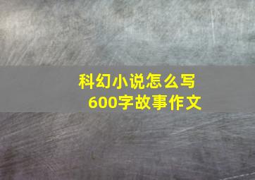 科幻小说怎么写600字故事作文