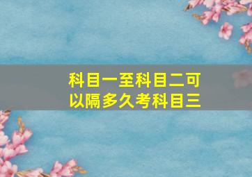 科目一至科目二可以隔多久考科目三