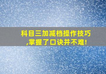 科目三加减档操作技巧,掌握了口诀并不难!