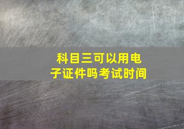 科目三可以用电子证件吗考试时间