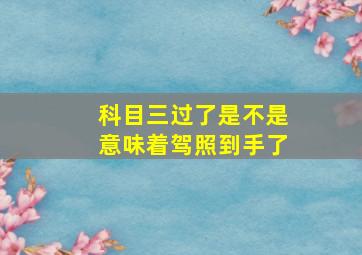 科目三过了是不是意味着驾照到手了