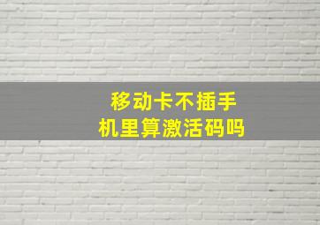 移动卡不插手机里算激活码吗