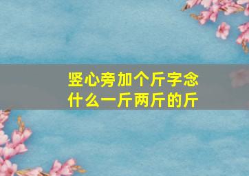 竖心旁加个斤字念什么一斤两斤的斤