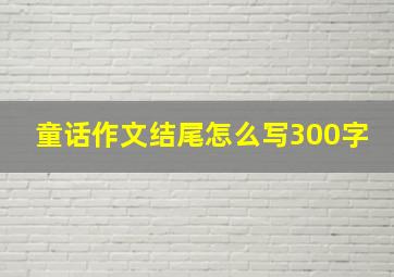 童话作文结尾怎么写300字