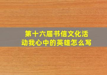 第十六届书信文化活动我心中的英雄怎么写