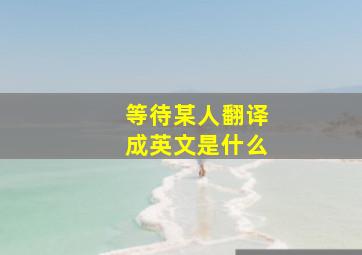 等待某人翻译成英文是什么